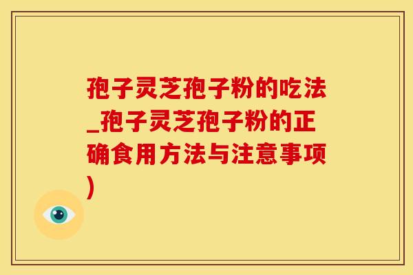 孢子灵芝孢子粉的吃法_孢子灵芝孢子粉的正确食用方法与注意事项)