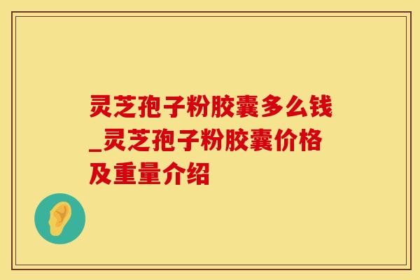 灵芝孢子粉胶囊多么钱_灵芝孢子粉胶囊价格及重量介绍