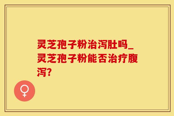 灵芝孢子粉泻肚吗_灵芝孢子粉能否? 灵芝孢子粉泻肚吗_灵芝孢子粉能否?