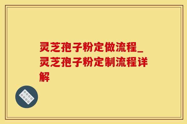 灵芝孢子粉定做流程_灵芝孢子粉定制流程详解