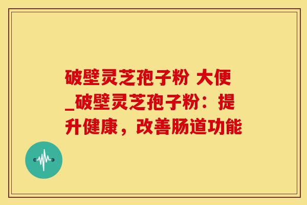 破壁灵芝孢子粉 大便_破壁灵芝孢子粉：提升健康，改善肠道功能