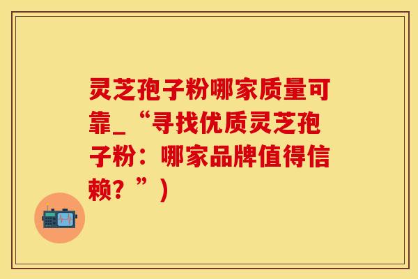 灵芝孢子粉哪家质量可靠_“寻找优质灵芝孢子粉：哪家品牌值得信赖？”)