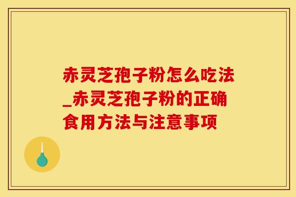 赤灵芝孢子粉怎么吃法_赤灵芝孢子粉的正确食用方法与注意事项