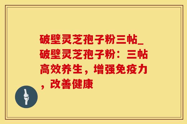 破壁灵芝孢子粉三帖_破壁灵芝孢子粉：三帖高效养生，增强免疫力，改善健康