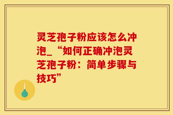 灵芝孢子粉应该怎么冲泡_“如何正确冲泡灵芝孢子粉：简单步骤与技巧”