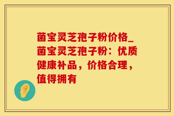 菌宝灵芝孢子粉价格_菌宝灵芝孢子粉：优质健康补品，价格合理，值得拥有