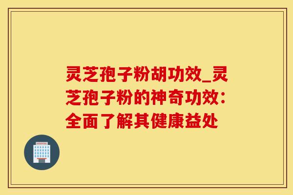 灵芝孢子粉胡功效_灵芝孢子粉的神奇功效：全面了解其健康益处