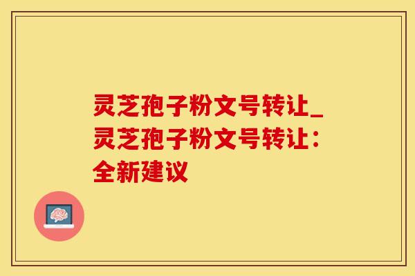 灵芝孢子粉文号转让_灵芝孢子粉文号转让：全新建议