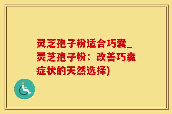 灵芝孢子粉适合巧囊_灵芝孢子粉：改善巧囊症状的天然选择)