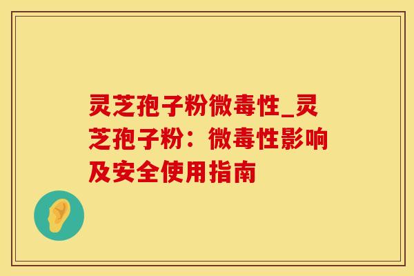 灵芝孢子粉微毒性_灵芝孢子粉：微毒性影响及安全使用指南
