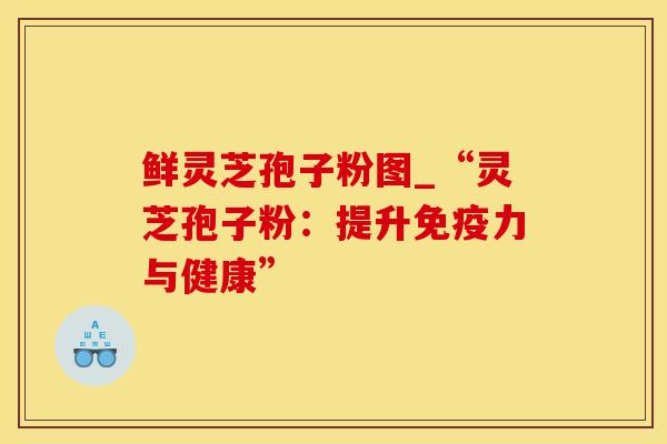 鲜灵芝孢子粉图_“灵芝孢子粉：提升免疫力与健康”