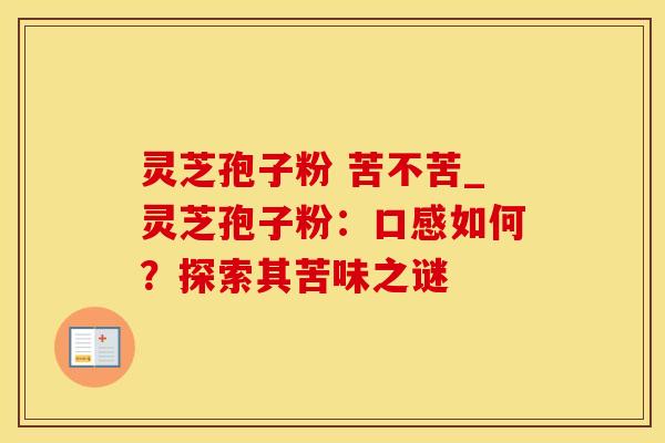 灵芝孢子粉 苦不苦_灵芝孢子粉：口感如何？探索其苦味之谜