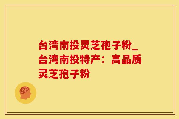 台湾南投灵芝孢子粉_台湾南投特产：高品质灵芝孢子粉