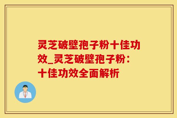 灵芝破壁孢子粉十佳功效_灵芝破壁孢子粉：十佳功效全面解析