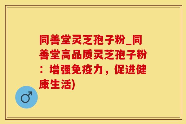 同善堂灵芝孢子粉_同善堂高品质灵芝孢子粉：增强免疫力，促进健康生活)
