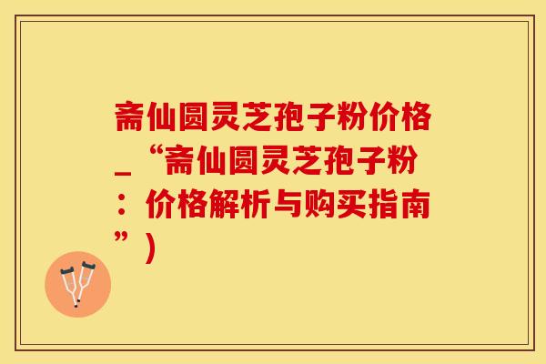 斋仙圆灵芝孢子粉价格_“斋仙圆灵芝孢子粉：价格解析与购买指南”)
