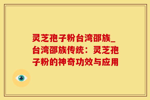 灵芝孢子粉台湾邵族_台湾邵族传统：灵芝孢子粉的神奇功效与应用
