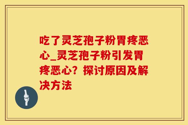 吃了灵芝孢子粉胃疼恶心_灵芝孢子粉引发胃疼恶心?探讨原因及解决方法 吃了灵芝孢子粉胃疼恶心_灵芝孢子粉引发胃疼恶心?探讨原因及解决方法