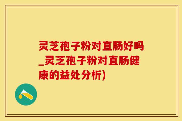 灵芝孢子粉对直肠好吗_灵芝孢子粉对直肠健康的益处分析)