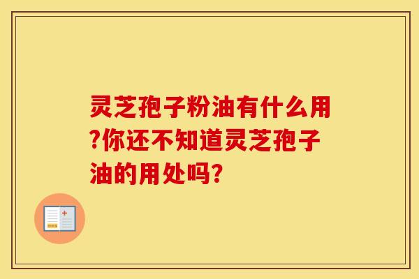 灵芝孢子粉油有什么用?你还不知道灵芝孢子油的用处吗？