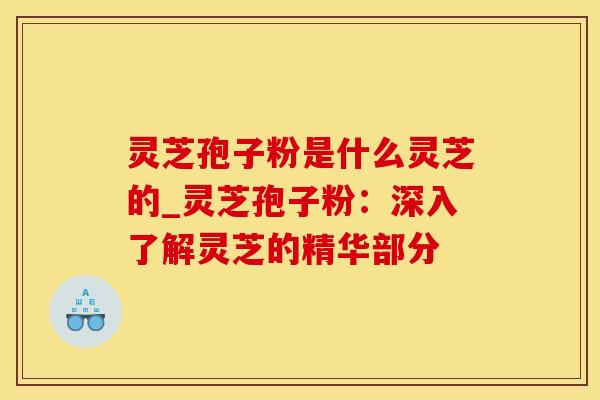 灵芝孢子粉是什么灵芝的_灵芝孢子粉：深入了解灵芝的精华部分