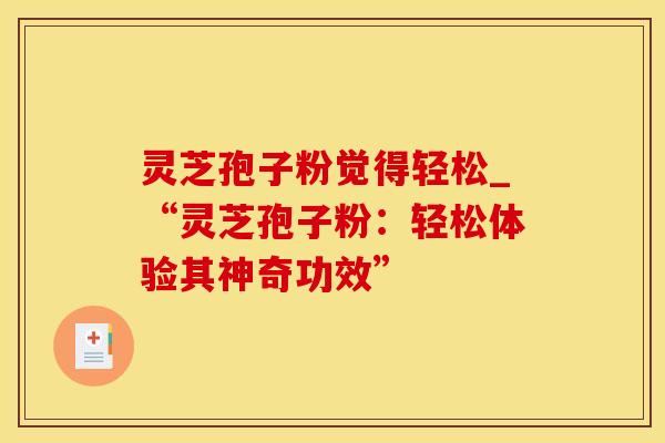 灵芝孢子粉觉得轻松_“灵芝孢子粉：轻松体验其神奇功效”