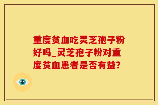 重度贫吃灵芝孢子粉好吗_灵芝孢子粉对重度贫患者是否有益? 重度贫吃灵芝孢子粉好吗_灵芝孢子粉对重度贫患者是否有益?