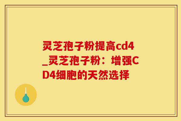 灵芝孢子粉提高cd4_灵芝孢子粉：增强CD4细胞的天然选择