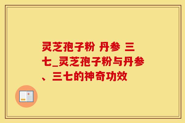 灵芝孢子粉 丹参 三七_灵芝孢子粉与丹参、三七的神奇功效