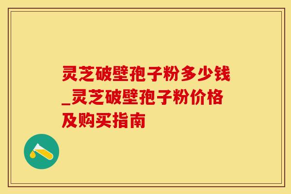 灵芝破壁孢子粉多少钱_灵芝破壁孢子粉价格及购买指南
