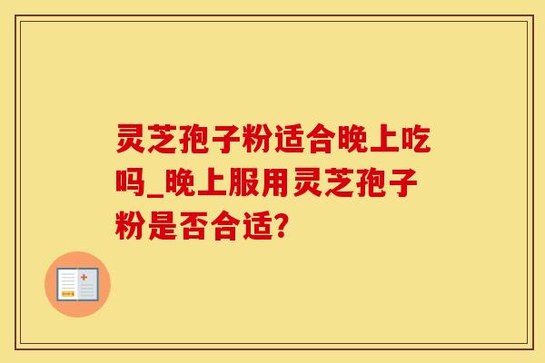 灵芝孢子粉适合晚上吃吗_晚上服用灵芝孢子粉是否合适？