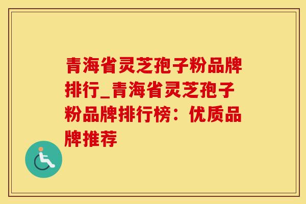 青海省灵芝孢子粉品牌排行_青海省灵芝孢子粉品牌排行榜:优质品牌推荐 青海省灵芝孢子粉品牌排行_青海省灵芝孢子粉品牌排行榜:优质品牌推荐