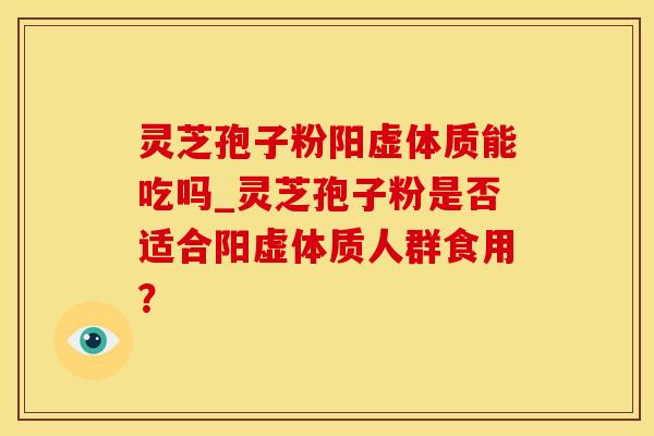灵芝孢子粉阳虚体质能吃吗_灵芝孢子粉是否适合阳虚体质人群食用？