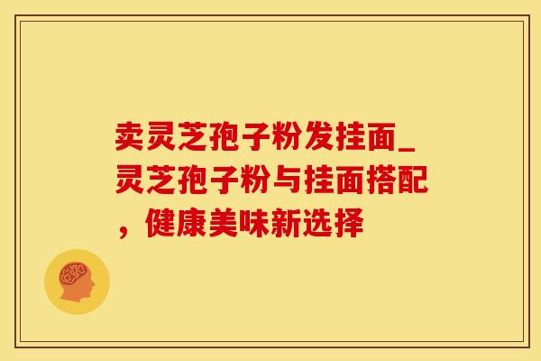 卖灵芝孢子粉发挂面_灵芝孢子粉与挂面搭配，健康美味新选择