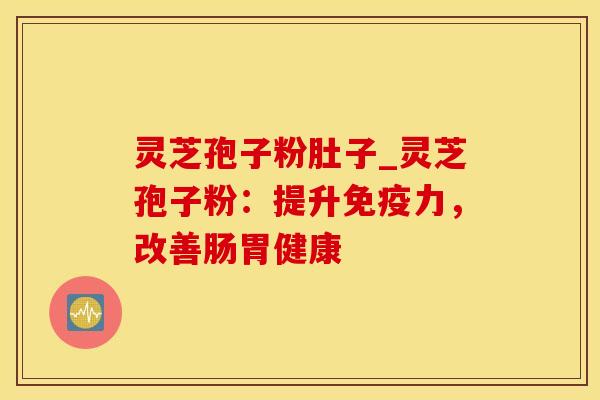 灵芝孢子粉肚子_灵芝孢子粉：提升免疫力，改善肠胃健康