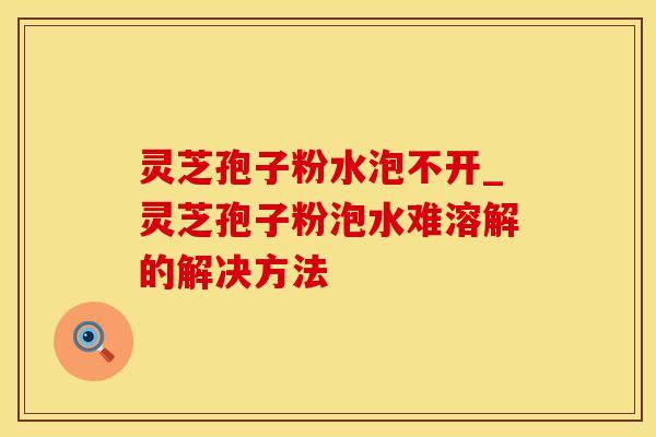 灵芝孢子粉水泡不开_灵芝孢子粉泡水难溶解的解决方法