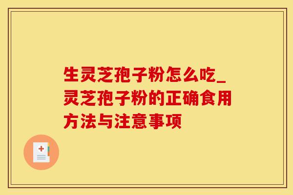 生灵芝孢子粉怎么吃_灵芝孢子粉的正确食用方法与注意事项