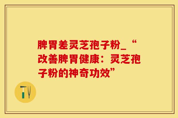 脾胃差灵芝孢子粉_“改善脾胃健康：灵芝孢子粉的神奇功效”