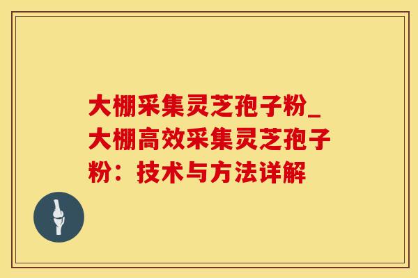大棚采集灵芝孢子粉_大棚高效采集灵芝孢子粉：技术与方法详解