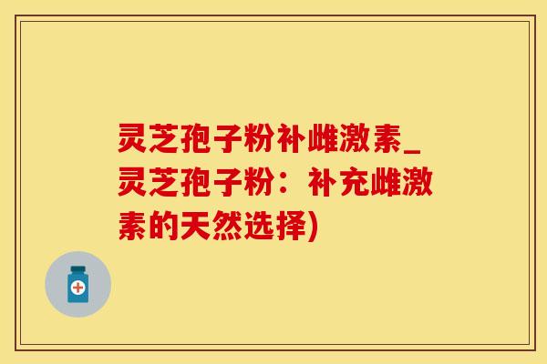 灵芝孢子粉补雌激素_灵芝孢子粉：补充雌激素的天然选择)