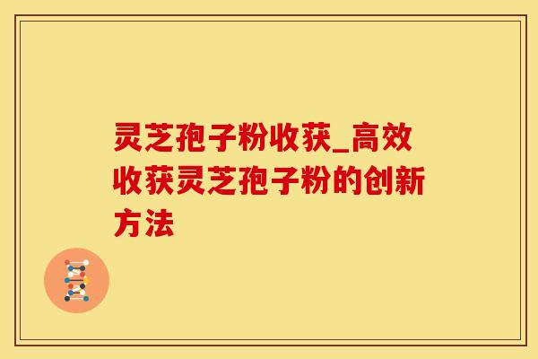 灵芝孢子粉收获_高效收获灵芝孢子粉的创新方法