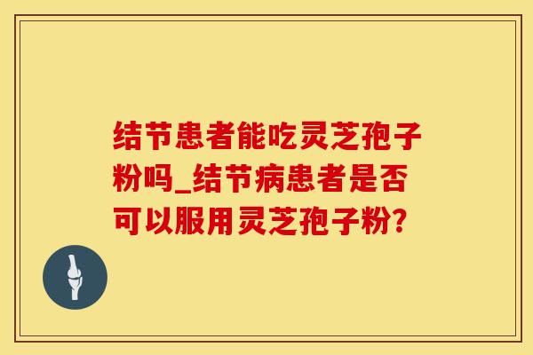 结节患者能吃灵芝孢子粉吗_结节病患者是否可以服用灵芝孢子粉？