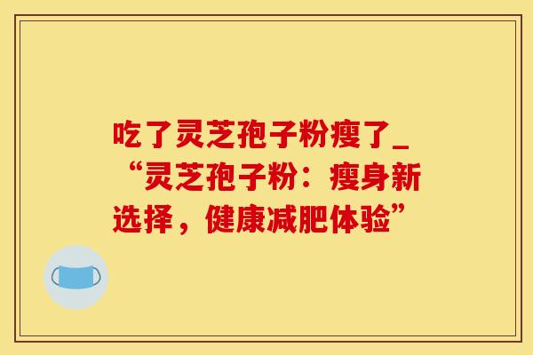 吃了灵芝孢子粉瘦了_“灵芝孢子粉：瘦身新选择，健康减肥体验”