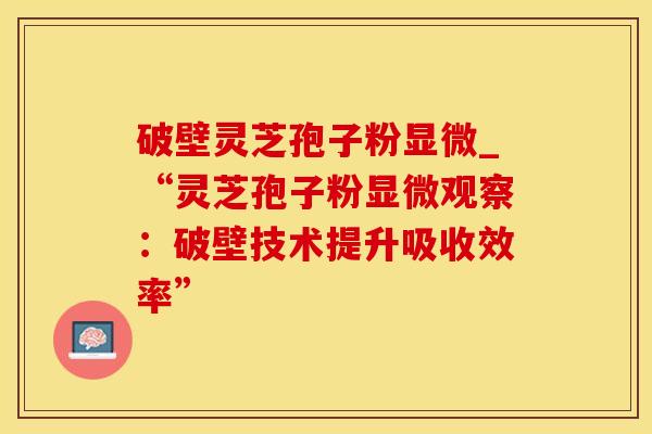 破壁灵芝孢子粉显微_“灵芝孢子粉显微观察:破壁技术提升吸收效率” 破壁灵芝孢子粉显微_“灵芝孢子粉显微观察:破壁技术提升吸收效率”