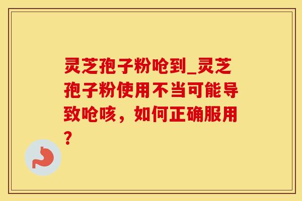 灵芝孢子粉呛到_灵芝孢子粉使用不当可能导致呛咳，如何正确服用？