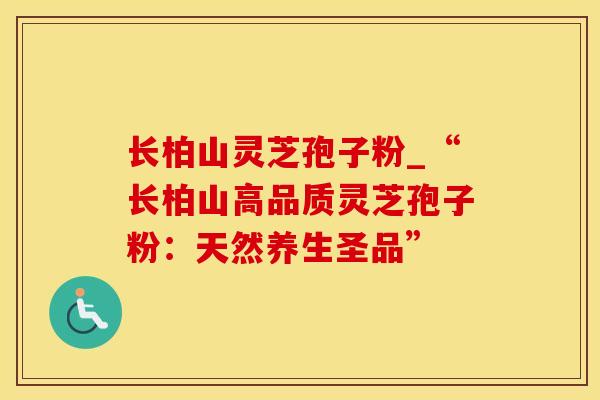 长柏山灵芝孢子粉_“长柏山高品质灵芝孢子粉:天然养生圣品” 长柏山灵芝孢子粉_“长柏山高品质灵芝孢子粉:天然养生圣品”