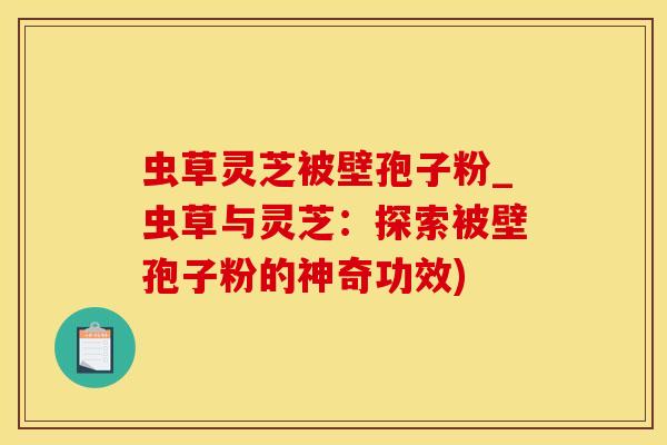 虫草灵芝被壁孢子粉_虫草与灵芝：探索被壁孢子粉的神奇功效)