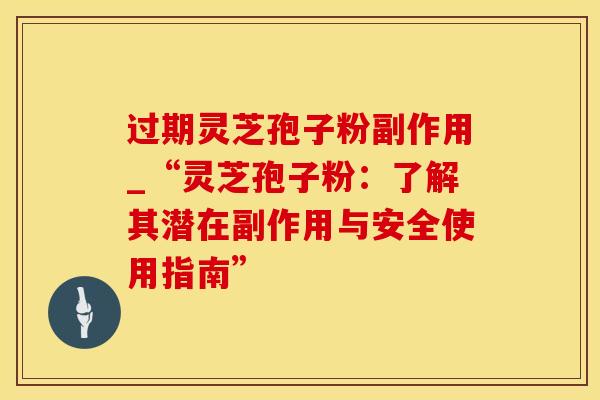 过期灵芝孢子粉副作用_“灵芝孢子粉:了解其潜在副作用与安全使用指南” 过期灵芝孢子粉副作用_“灵芝孢子粉:了解其潜在副作用与安全使用指南”