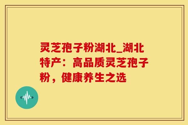 灵芝孢子粉湖北_湖北特产:高品质灵芝孢子粉,健康养生之选 灵芝孢子粉湖北_湖北特产:高品质灵芝孢子粉,健康养生之选