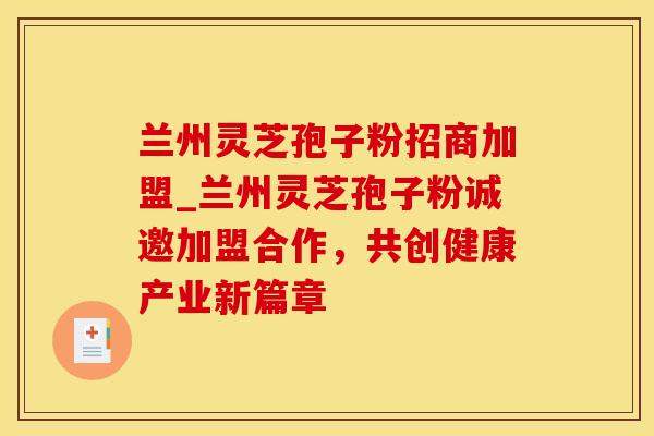 兰州灵芝孢子粉招商加盟_兰州灵芝孢子粉诚邀加盟合作，共创健康产业新篇章